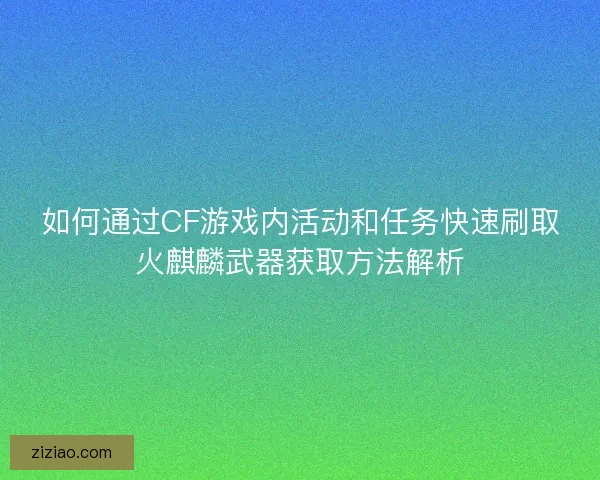 如何通过CF游戏内活动和任务快速刷取火麒麟武器获取方法解析