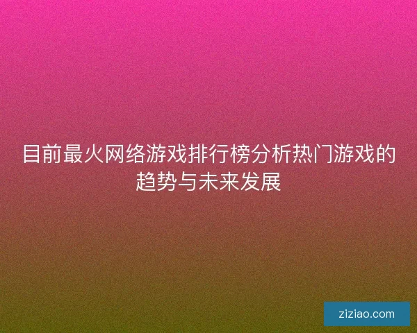 目前最火网络游戏排行榜分析热门游戏的趋势与未来发展