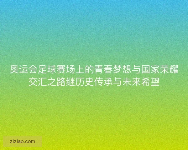 奥运会足球赛场上的青春梦想与国家荣耀交汇之路继历史传承与未来希望
