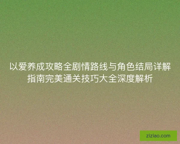以爱养成攻略全剧情路线与角色结局详解指南完美通关技巧大全深度解析