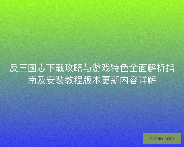 反三国志下载攻略与游戏特色全面解析指南及安装教程版本更新内容详解