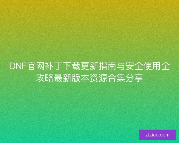 DNF官网补丁下载更新指南与安全使用全攻略最新版本资源合集分享