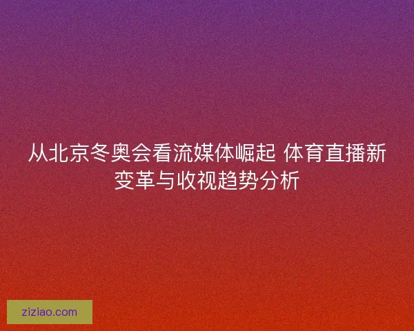 从北京冬奥会看流媒体崛起 体育直播新变革与收视趋势分析