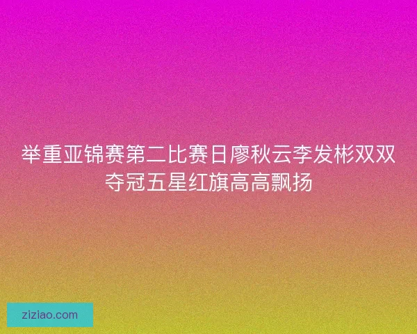 举重亚锦赛第二比赛日廖秋云李发彬双双夺冠五星红旗高高飘扬