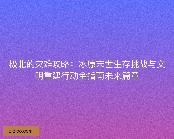 极北的灾难攻略：冰原末世生存挑战与文明重建行动全指南未来篇章