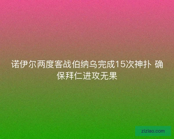诺伊尔两度客战伯纳乌完成15次神扑 确保拜仁进攻无果