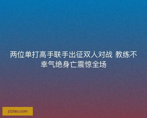 两位单打高手联手出征双人对战 教练不幸气绝身亡震惊全场