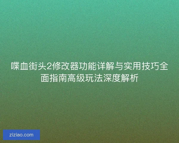 喋血街头2修改器功能详解与实用技巧全面指南高级玩法深度解析