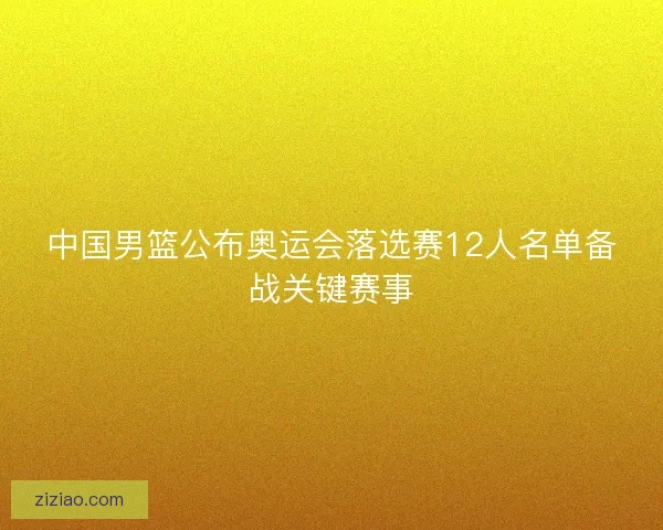 中国男篮公布奥运会落选赛12人名单备战关键赛事