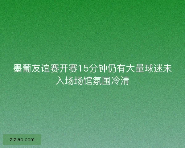 墨葡友谊赛开赛15分钟仍有大量球迷未入场场馆氛围冷清